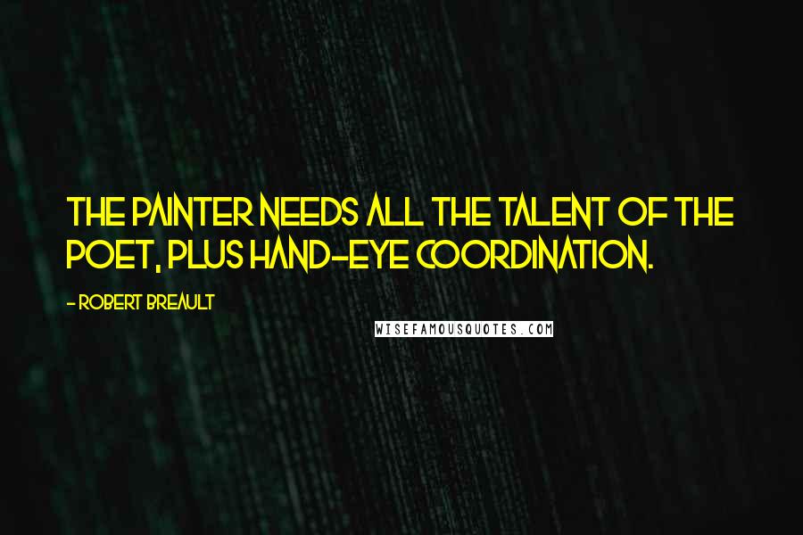 Robert Breault Quotes: The painter needs all the talent of the poet, plus hand-eye coordination.