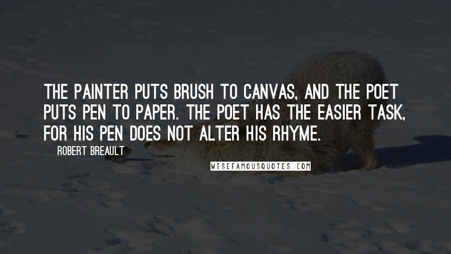 Robert Breault Quotes: The painter puts brush to canvas, and the poet puts pen to paper. The poet has the easier task, for his pen does not alter his rhyme.