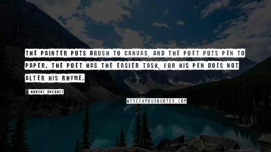 Robert Breault Quotes: The painter puts brush to canvas, and the poet puts pen to paper. The poet has the easier task, for his pen does not alter his rhyme.