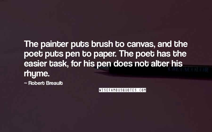 Robert Breault Quotes: The painter puts brush to canvas, and the poet puts pen to paper. The poet has the easier task, for his pen does not alter his rhyme.