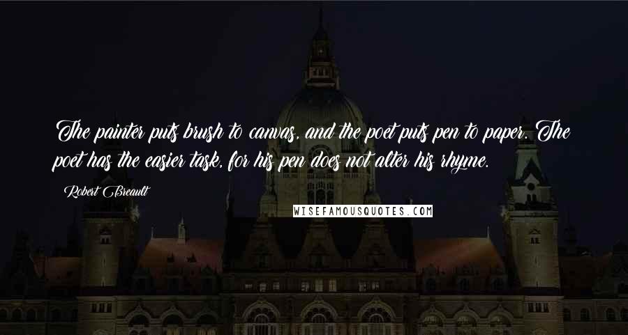 Robert Breault Quotes: The painter puts brush to canvas, and the poet puts pen to paper. The poet has the easier task, for his pen does not alter his rhyme.