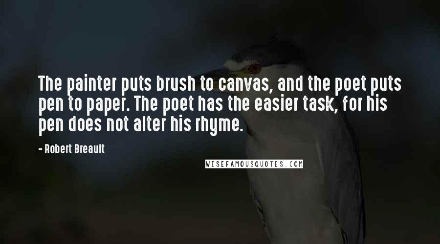 Robert Breault Quotes: The painter puts brush to canvas, and the poet puts pen to paper. The poet has the easier task, for his pen does not alter his rhyme.