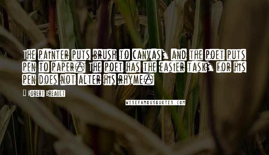 Robert Breault Quotes: The painter puts brush to canvas, and the poet puts pen to paper. The poet has the easier task, for his pen does not alter his rhyme.