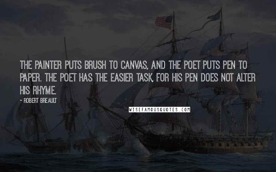 Robert Breault Quotes: The painter puts brush to canvas, and the poet puts pen to paper. The poet has the easier task, for his pen does not alter his rhyme.