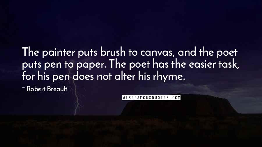 Robert Breault Quotes: The painter puts brush to canvas, and the poet puts pen to paper. The poet has the easier task, for his pen does not alter his rhyme.