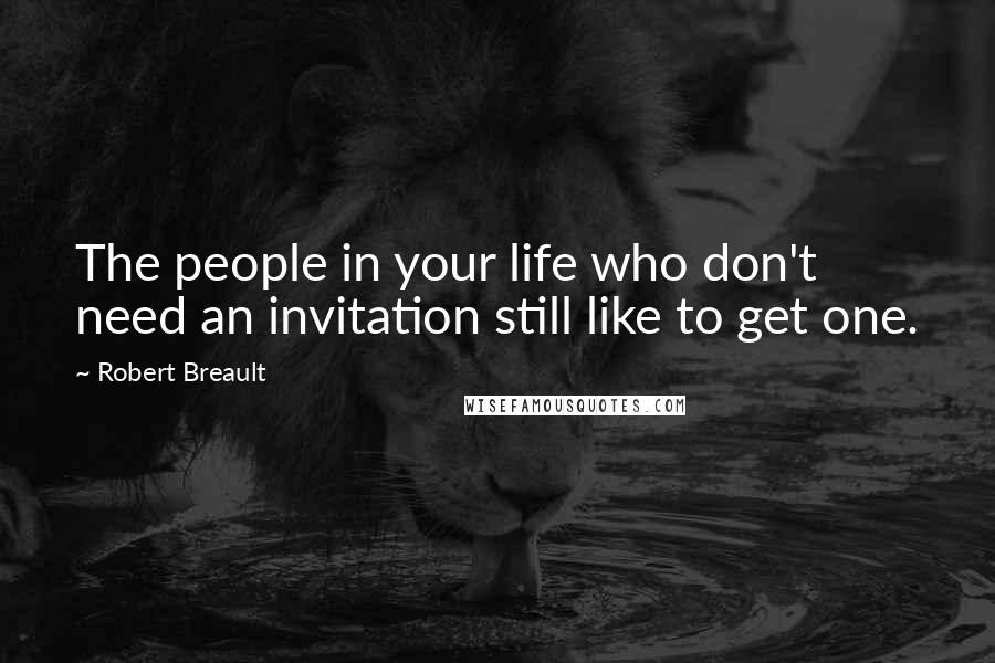 Robert Breault Quotes: The people in your life who don't need an invitation still like to get one.