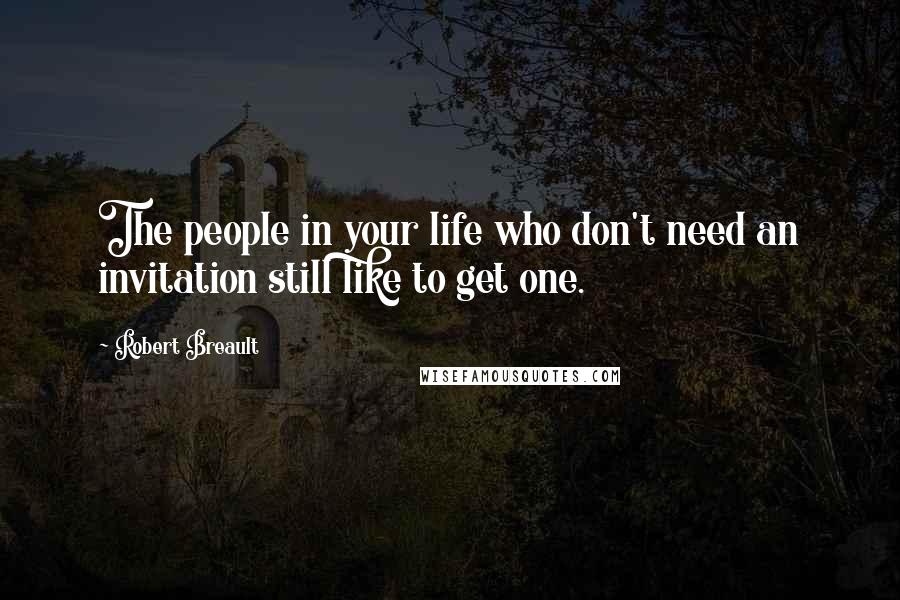 Robert Breault Quotes: The people in your life who don't need an invitation still like to get one.