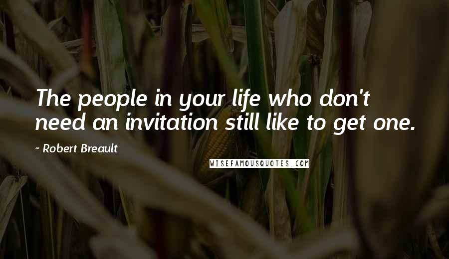 Robert Breault Quotes: The people in your life who don't need an invitation still like to get one.