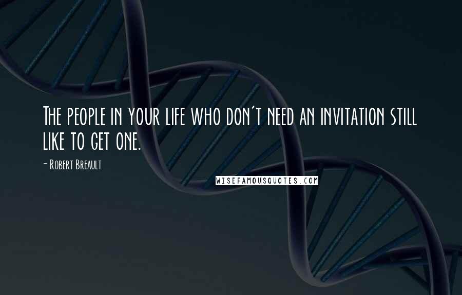 Robert Breault Quotes: The people in your life who don't need an invitation still like to get one.