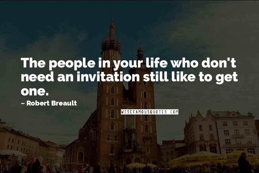 Robert Breault Quotes: The people in your life who don't need an invitation still like to get one.