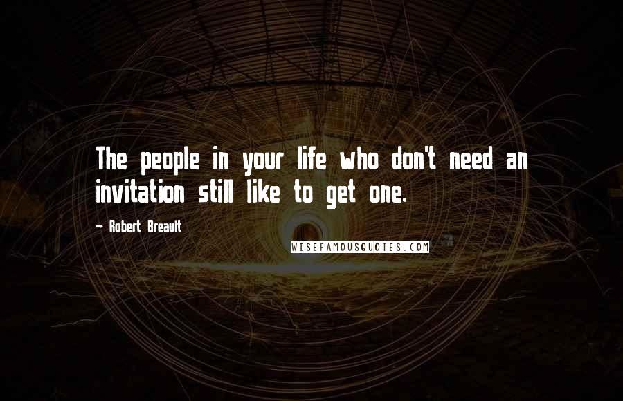 Robert Breault Quotes: The people in your life who don't need an invitation still like to get one.