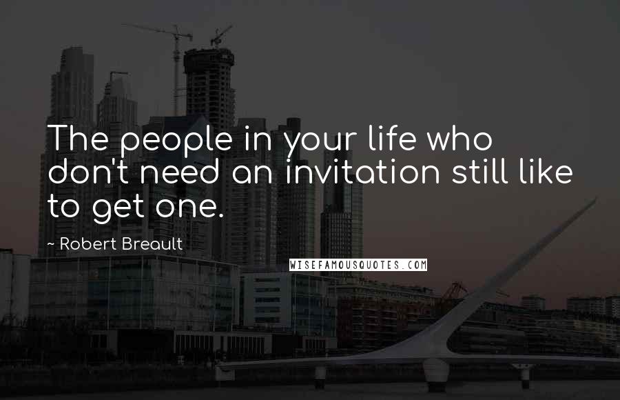 Robert Breault Quotes: The people in your life who don't need an invitation still like to get one.