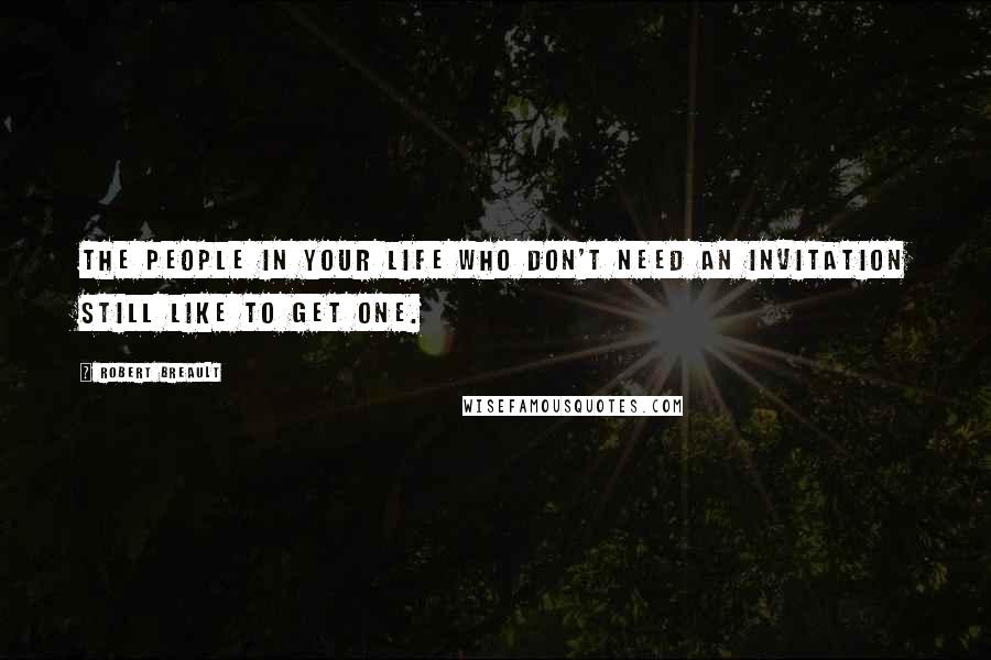Robert Breault Quotes: The people in your life who don't need an invitation still like to get one.