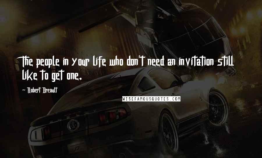 Robert Breault Quotes: The people in your life who don't need an invitation still like to get one.