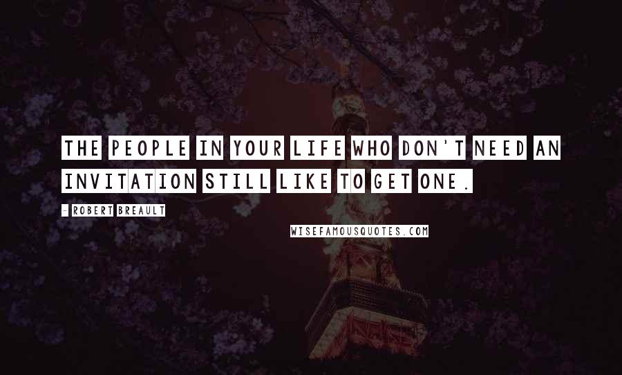 Robert Breault Quotes: The people in your life who don't need an invitation still like to get one.