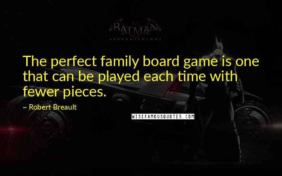 Robert Breault Quotes: The perfect family board game is one that can be played each time with fewer pieces.
