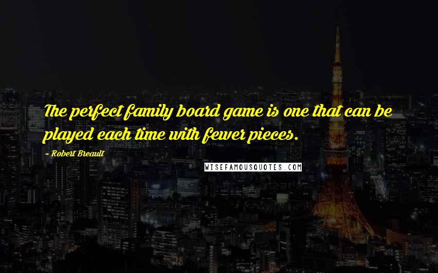 Robert Breault Quotes: The perfect family board game is one that can be played each time with fewer pieces.