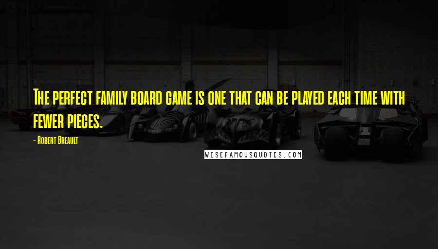 Robert Breault Quotes: The perfect family board game is one that can be played each time with fewer pieces.