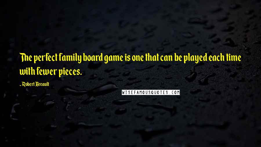 Robert Breault Quotes: The perfect family board game is one that can be played each time with fewer pieces.
