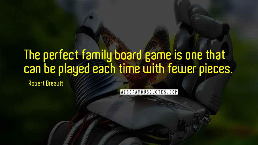 Robert Breault Quotes: The perfect family board game is one that can be played each time with fewer pieces.