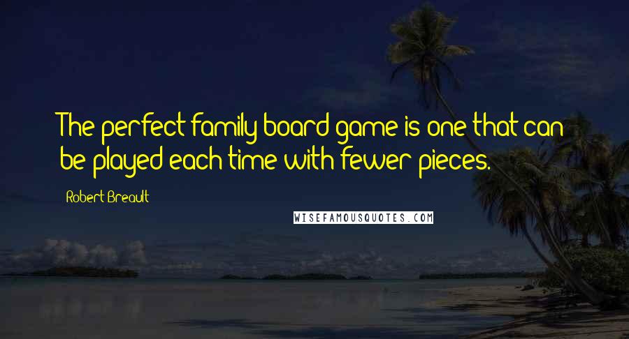 Robert Breault Quotes: The perfect family board game is one that can be played each time with fewer pieces.
