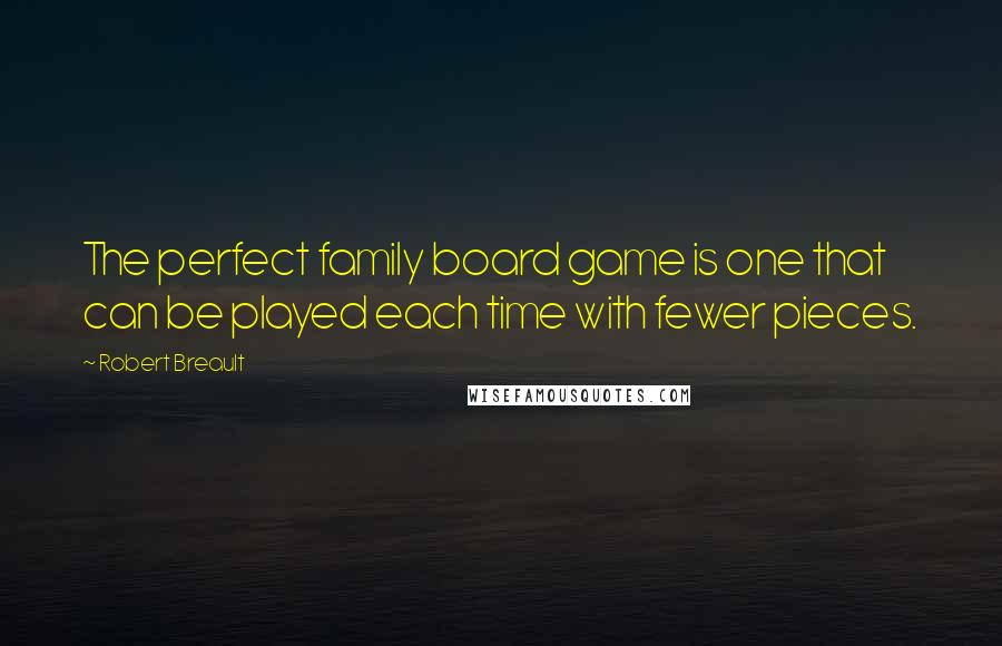Robert Breault Quotes: The perfect family board game is one that can be played each time with fewer pieces.