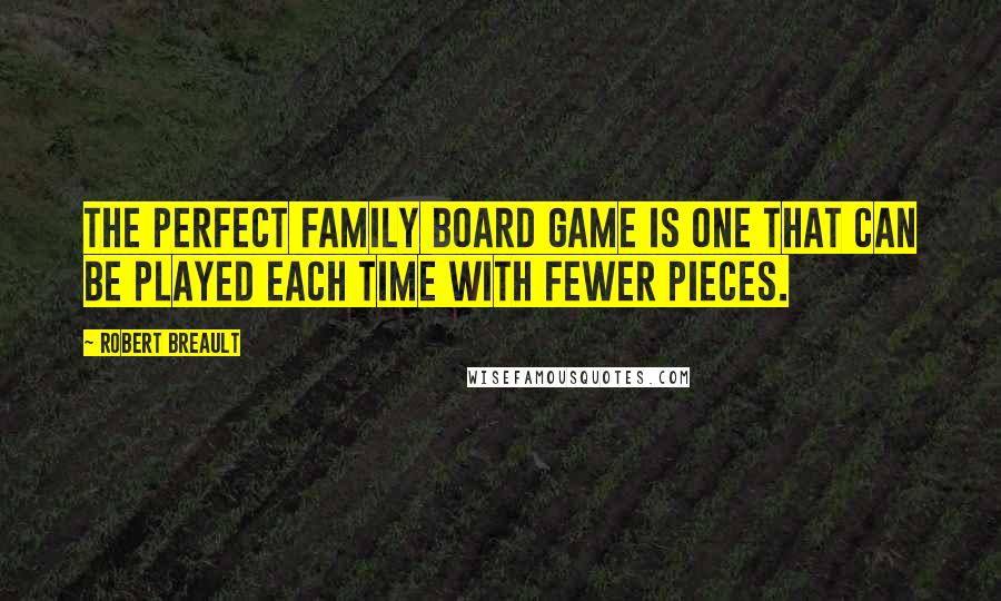 Robert Breault Quotes: The perfect family board game is one that can be played each time with fewer pieces.