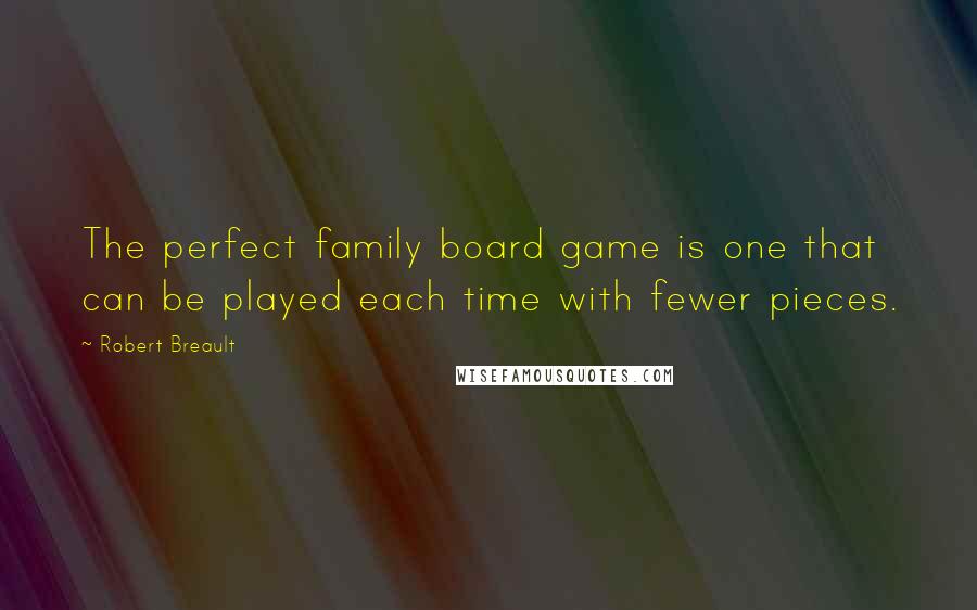 Robert Breault Quotes: The perfect family board game is one that can be played each time with fewer pieces.