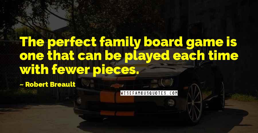 Robert Breault Quotes: The perfect family board game is one that can be played each time with fewer pieces.