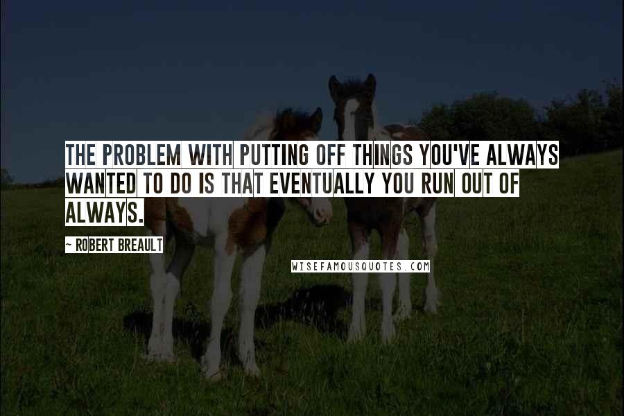 Robert Breault Quotes: The problem with putting off things you've always wanted to do is that eventually you run out of always.