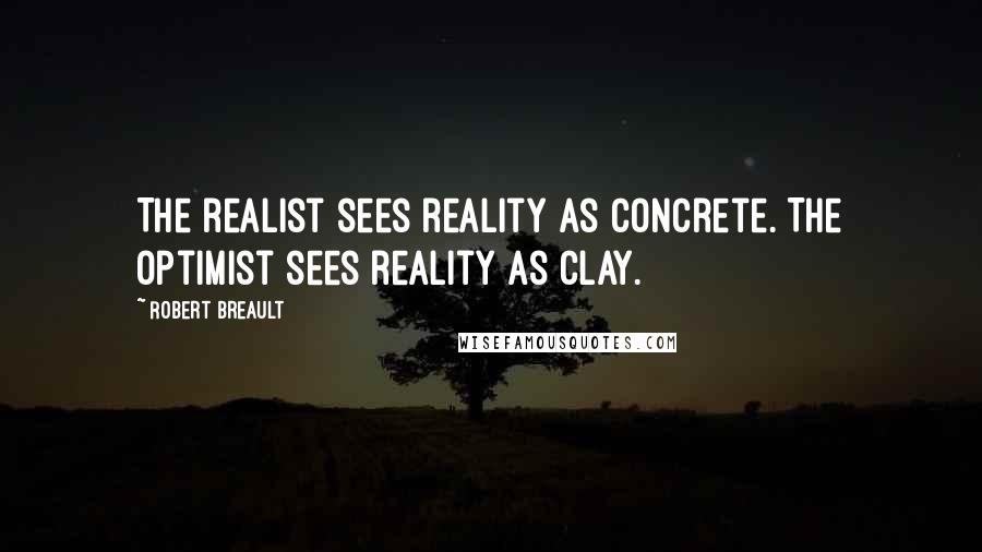 Robert Breault Quotes: The realist sees reality as concrete. The optimist sees reality as clay.