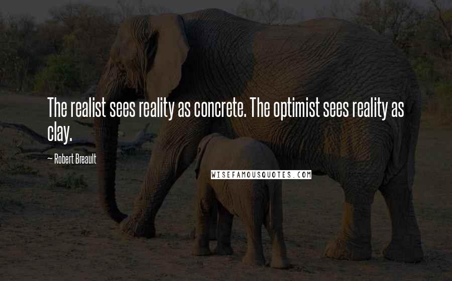 Robert Breault Quotes: The realist sees reality as concrete. The optimist sees reality as clay.
