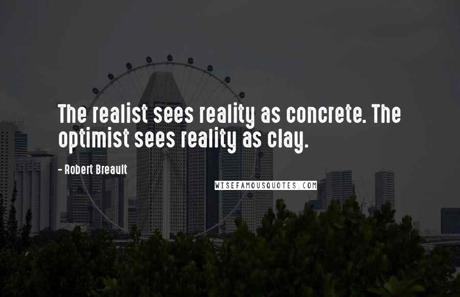 Robert Breault Quotes: The realist sees reality as concrete. The optimist sees reality as clay.