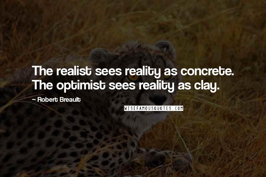 Robert Breault Quotes: The realist sees reality as concrete. The optimist sees reality as clay.