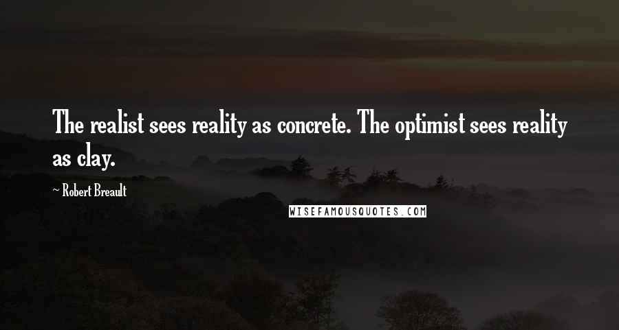 Robert Breault Quotes: The realist sees reality as concrete. The optimist sees reality as clay.
