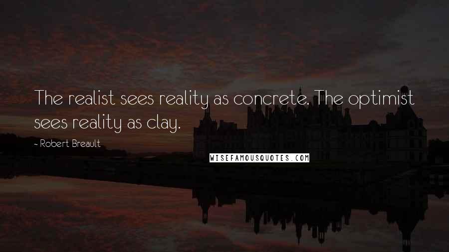 Robert Breault Quotes: The realist sees reality as concrete. The optimist sees reality as clay.