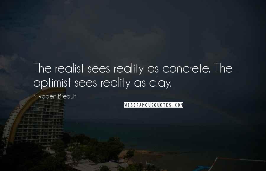 Robert Breault Quotes: The realist sees reality as concrete. The optimist sees reality as clay.