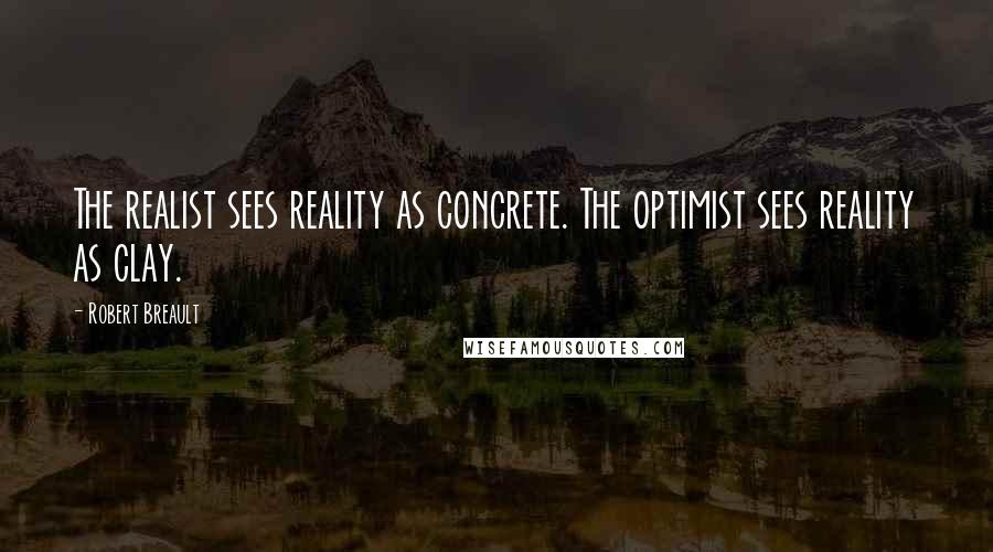 Robert Breault Quotes: The realist sees reality as concrete. The optimist sees reality as clay.