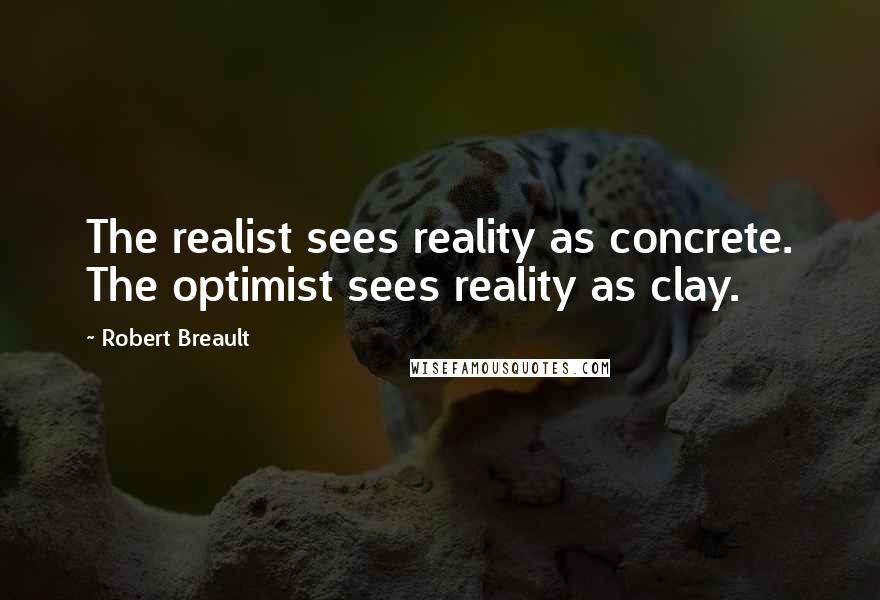 Robert Breault Quotes: The realist sees reality as concrete. The optimist sees reality as clay.