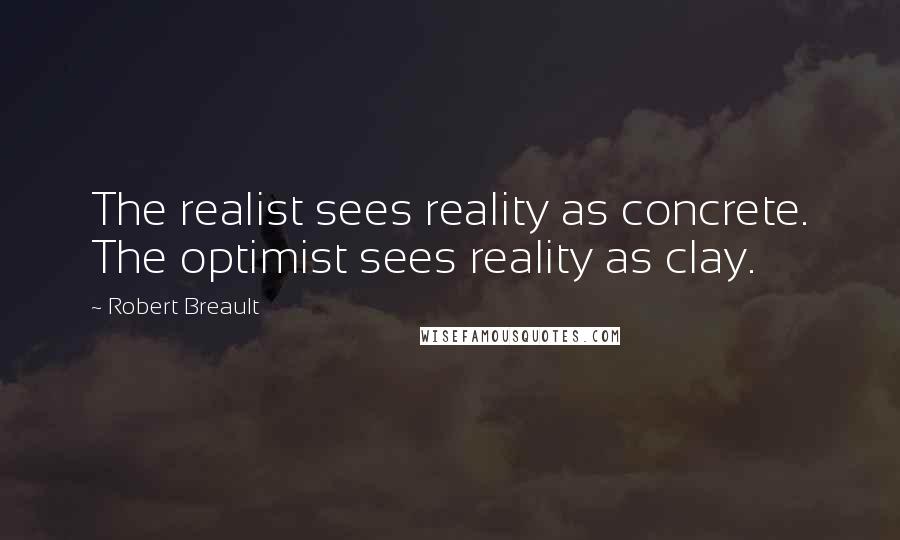 Robert Breault Quotes: The realist sees reality as concrete. The optimist sees reality as clay.