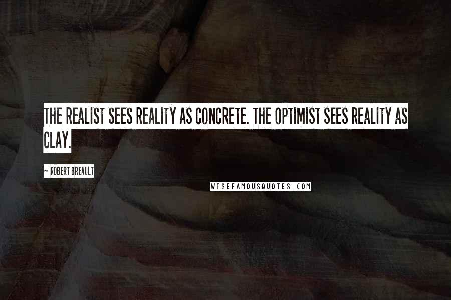 Robert Breault Quotes: The realist sees reality as concrete. The optimist sees reality as clay.