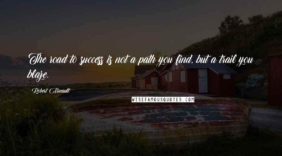 Robert Breault Quotes: The road to success is not a path you find, but a trail you blaze.