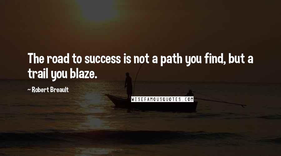 Robert Breault Quotes: The road to success is not a path you find, but a trail you blaze.