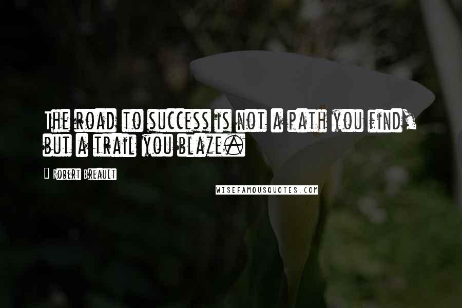 Robert Breault Quotes: The road to success is not a path you find, but a trail you blaze.