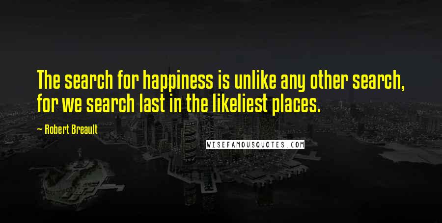 Robert Breault Quotes: The search for happiness is unlike any other search, for we search last in the likeliest places.