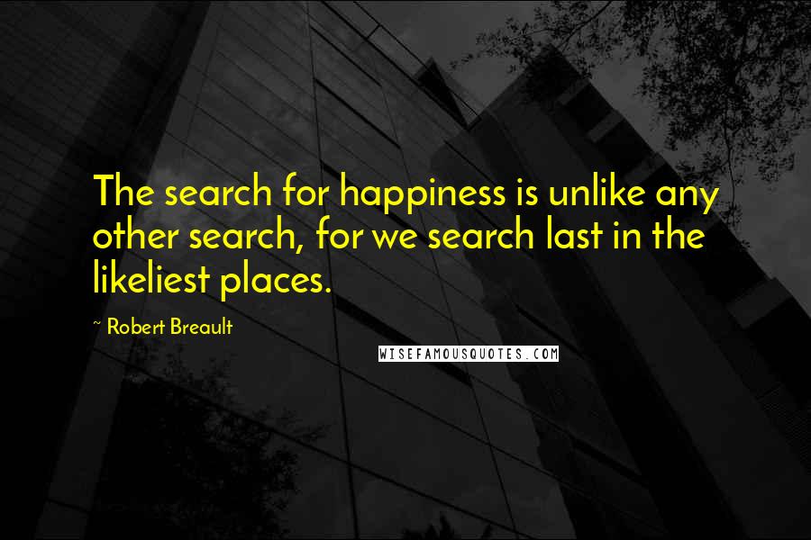 Robert Breault Quotes: The search for happiness is unlike any other search, for we search last in the likeliest places.