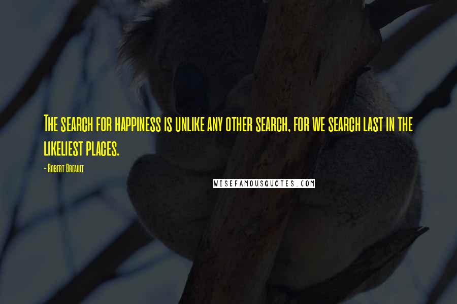 Robert Breault Quotes: The search for happiness is unlike any other search, for we search last in the likeliest places.