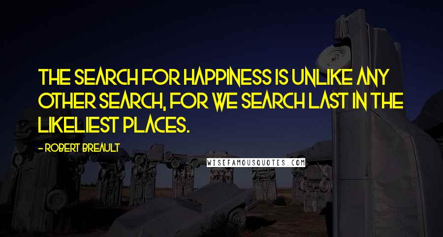 Robert Breault Quotes: The search for happiness is unlike any other search, for we search last in the likeliest places.