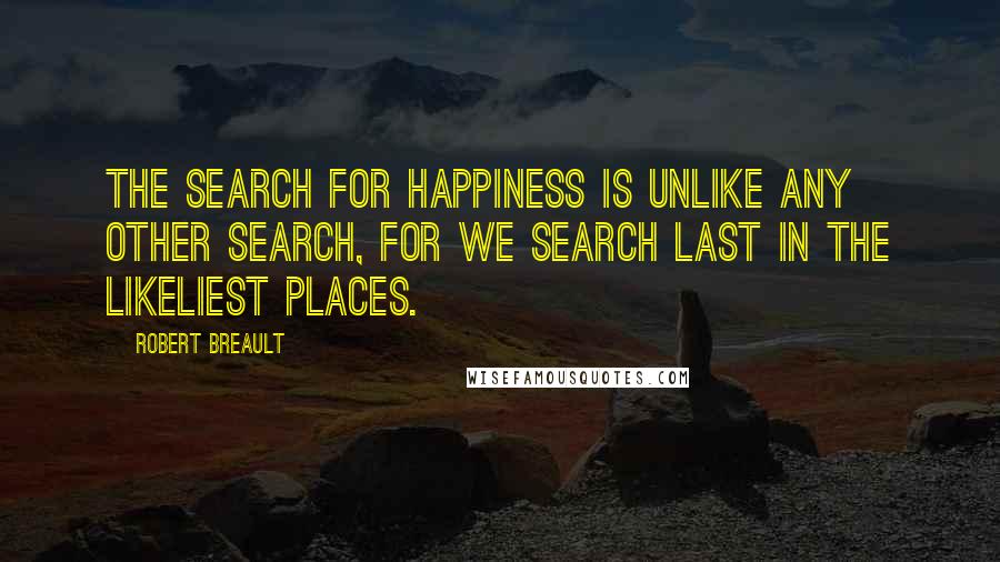 Robert Breault Quotes: The search for happiness is unlike any other search, for we search last in the likeliest places.