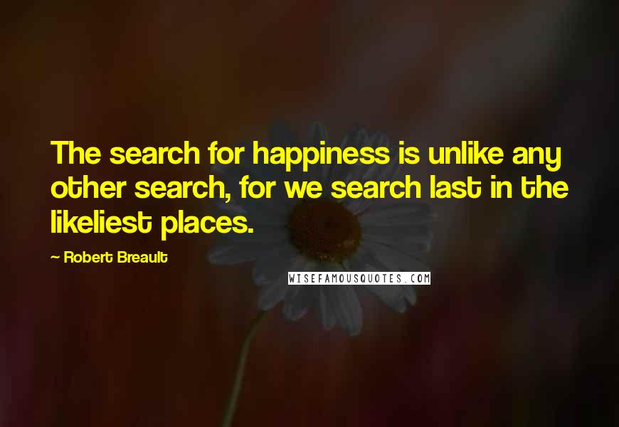 Robert Breault Quotes: The search for happiness is unlike any other search, for we search last in the likeliest places.